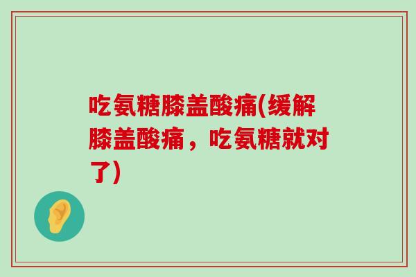 吃氨糖膝盖酸痛(缓解膝盖酸痛,吃氨糖就对了) 吃氨糖膝盖酸痛(缓解膝盖酸痛,吃氨糖就对了)