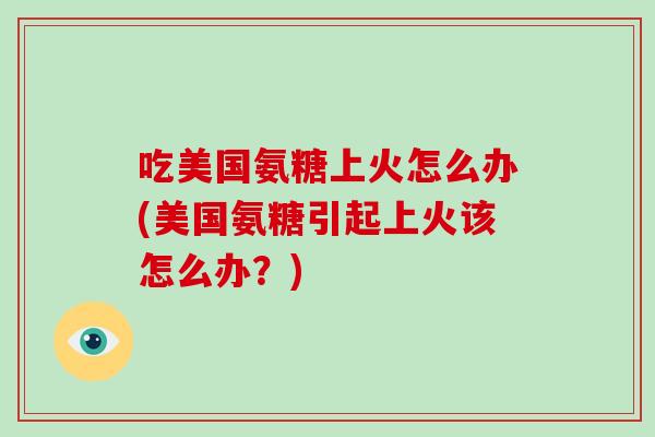 吃美国氨糖上火怎么办(美国氨糖引起上火该怎么办?) 吃美国氨糖上火怎么办(美国氨糖引起上火该怎么办?)
