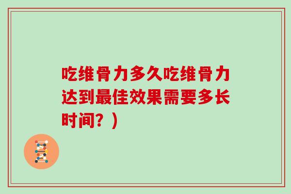 吃维骨力多久吃维骨力达到佳效果需要多长时间?) 吃维骨力多久吃维骨力达到佳效果需要多长时间?)