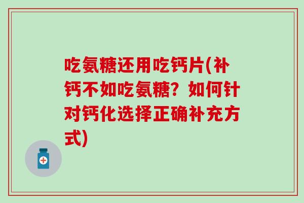 吃氨糖还用吃钙片(补钙不如吃氨糖?如何针对钙化选择正确补充方式) 吃氨糖还用吃钙片(补钙不如吃氨糖?如何针对钙化选择正确补充方式)
