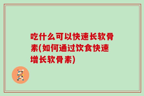 吃什么可以快速长软骨素(如何通过饮食快速增长软骨素)