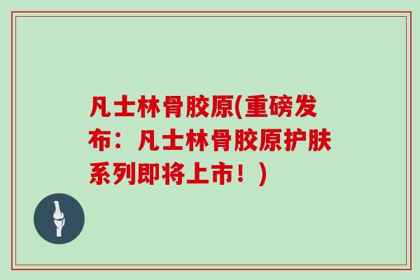 凡士林骨胶原(重磅发布:凡士林骨胶原护肤系列即将上市!) 凡士林骨胶原(重磅发布:凡士林骨胶原护肤系列即将上市!)