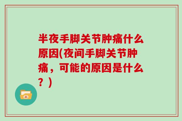 半夜手脚关节肿痛什么原因(夜间手脚关节肿痛,可能的原因是什么?) 半夜手脚关节肿痛什么原因(夜间手脚关节肿痛,可能的原因是什么?)