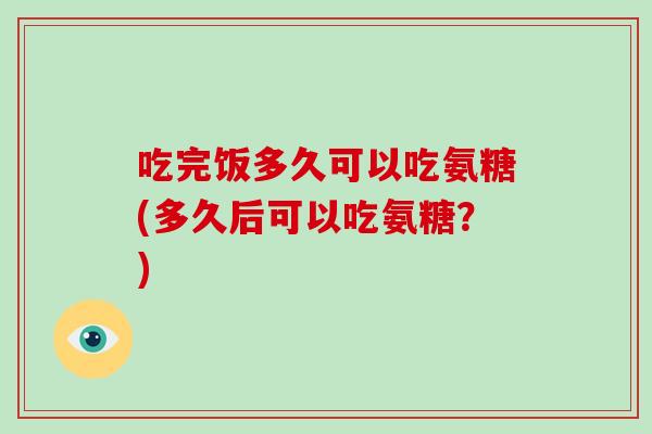 吃完饭多久可以吃氨糖(多久后可以吃氨糖?) 吃完饭多久可以吃氨糖(多久后可以吃氨糖?)