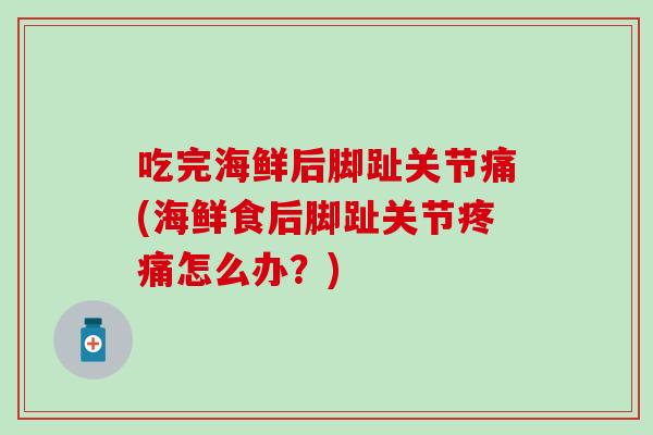 吃完海鲜后脚趾关节痛(海鲜食后脚趾关节怎么办?) 吃完海鲜后脚趾关节痛(海鲜食后脚趾关节怎么办?)