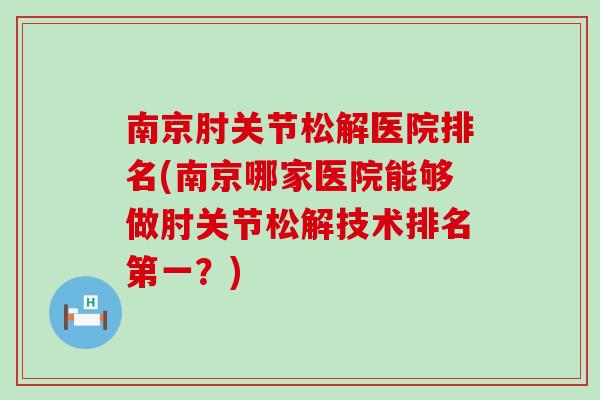 南京肘关节松解医院排名(南京哪家医院能够做肘关节松解技术排名第一?) 南京肘关节松解医院排名(南京哪家医院能够做肘关节松解技术排名第一?)