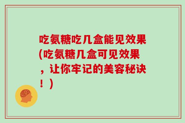 吃氨糖吃几盒能见效果(吃氨糖几盒可见效果,让你牢记的美容秘诀!) 吃氨糖吃几盒能见效果(吃氨糖几盒可见效果,让你牢记的美容秘诀!)