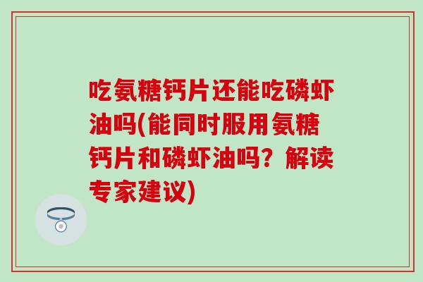 吃氨糖钙片还能吃磷虾油吗(能同时服用氨糖钙片和磷虾油吗?解读专家建议) 吃氨糖钙片还能吃磷虾油吗(能同时服用氨糖钙片和磷虾油吗?解读专家建议)