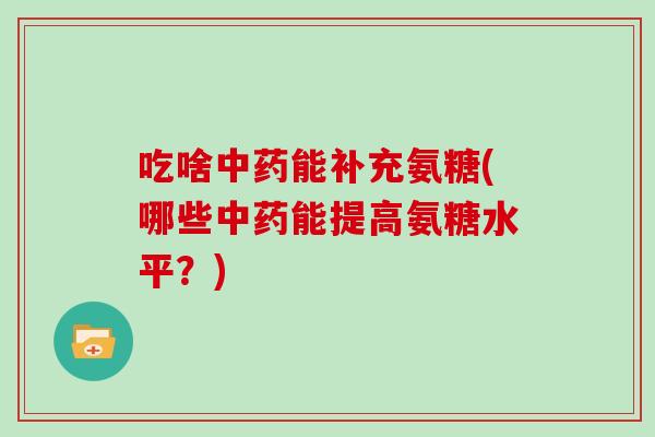 吃啥能补充氨糖(哪些能提高氨糖水平?) 吃啥能补充氨糖(哪些能提高氨糖水平?)