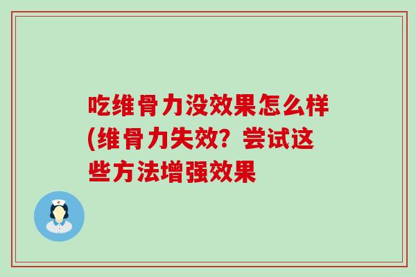 吃维骨力没效果怎么样(维骨力失效?尝试这些方法增强效果 吃维骨力没效果怎么样(维骨力失效?尝试这些方法增强效果