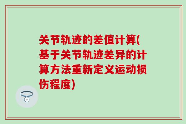 关节轨迹的差值计算(基于关节轨迹差异的计算方法重新定义运动损伤程度) 关节轨迹的差值计算(基于关节轨迹差异的计算方法重新定义运动损伤程度)