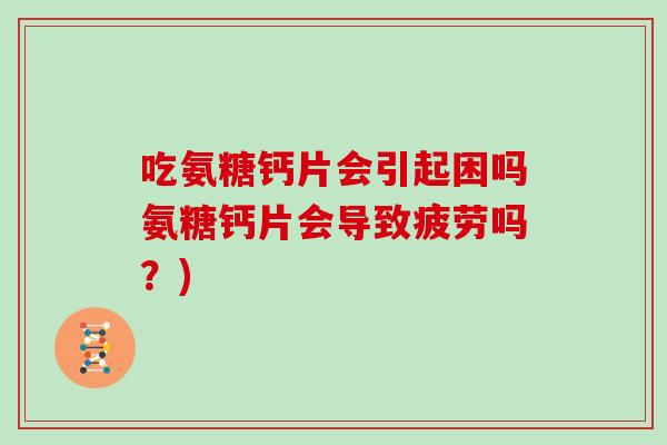 吃氨糖钙片会引起困吗氨糖钙片会导致疲劳吗？)