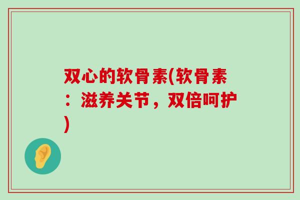 双心的软骨素(软骨素:滋养关节,双倍呵护) 双心的软骨素(软骨素:滋养关节,双倍呵护)