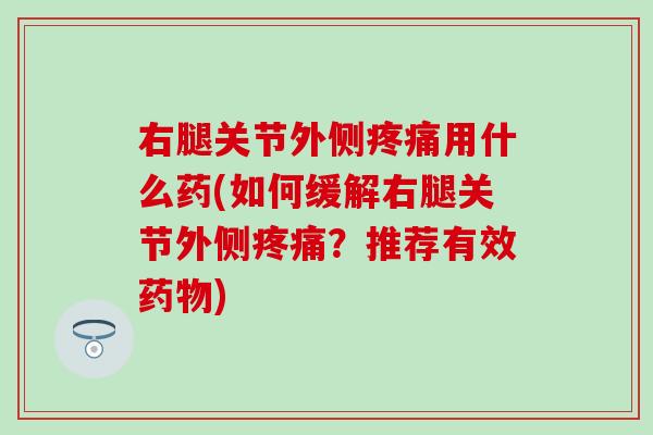 右腿关节外侧用什么药(如何缓解右腿关节外侧?推荐有效) 右腿关节外侧用什么药(如何缓解右腿关节外侧?推荐有效)