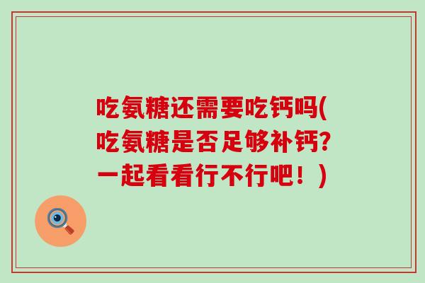 吃氨糖还需要吃钙吗(吃氨糖是否足够补钙?一起看看行不行吧!) 吃氨糖还需要吃钙吗(吃氨糖是否足够补钙?一起看看行不行吧!)