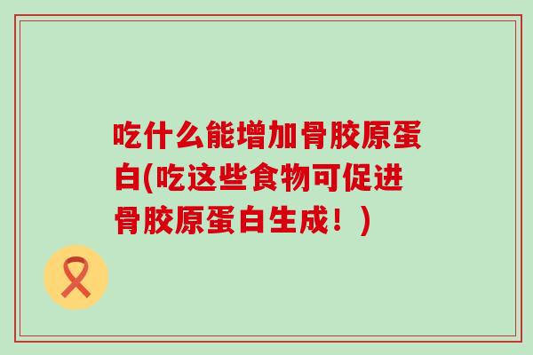 吃什么能增加骨胶原蛋白(吃这些食物可促进骨胶原蛋白生成!) 吃什么能增加骨胶原蛋白(吃这些食物可促进骨胶原蛋白生成!)