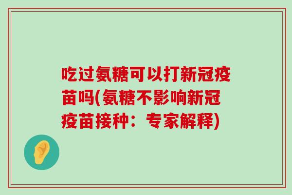 吃过氨糖可以打新冠疫苗吗(氨糖不影响新冠疫苗接种:专家解释) 吃过氨糖可以打新冠疫苗吗(氨糖不影响新冠疫苗接种:专家解释)