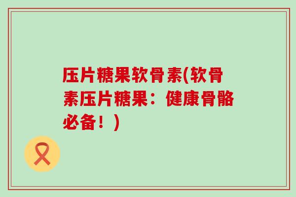 压片糖果软骨素(软骨素压片糖果：健康骨骼必备！)