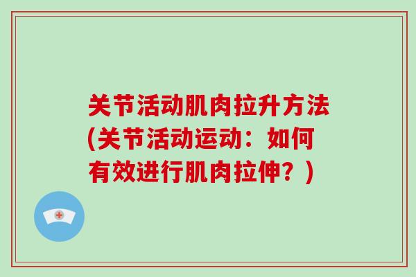 关节活动肌肉拉升方法(关节活动运动:如何有效进行肌肉拉伸?) 关节活动肌肉拉升方法(关节活动运动:如何有效进行肌肉拉伸?)