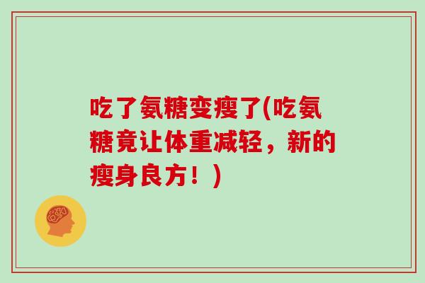 吃了氨糖变瘦了(吃氨糖竟让体重减轻,新的瘦身良方!) 吃了氨糖变瘦了(吃氨糖竟让体重减轻,新的瘦身良方!)