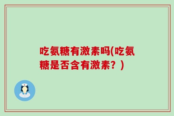 吃氨糖有激素吗(吃氨糖是否含有激素?) 吃氨糖有激素吗(吃氨糖是否含有激素?)