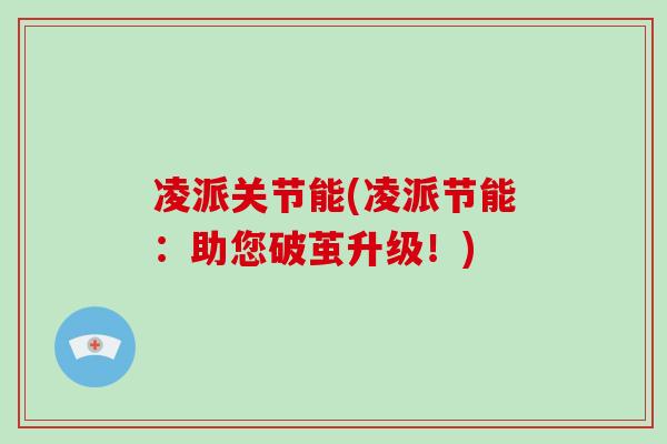 凌派关节能(凌派节能:助您破茧升级!) 凌派关节能(凌派节能:助您破茧升级!)