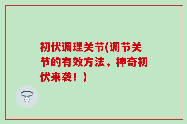 初伏调理关节(调节关节的有效方法，神奇初伏来袭！)