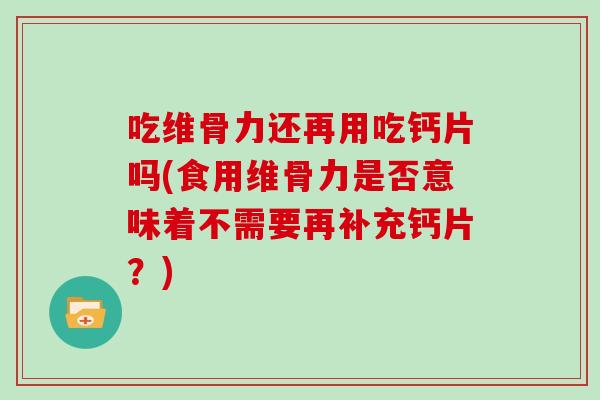 吃维骨力还再用吃钙片吗(食用维骨力是否意味着不需要再补充钙片？)