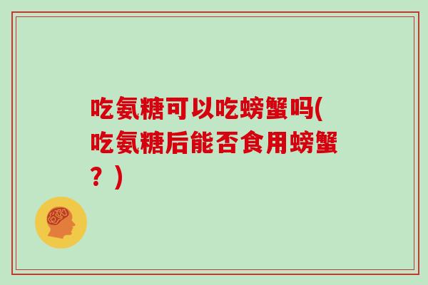 吃氨糖可以吃螃蟹吗(吃氨糖后能否食用螃蟹？)