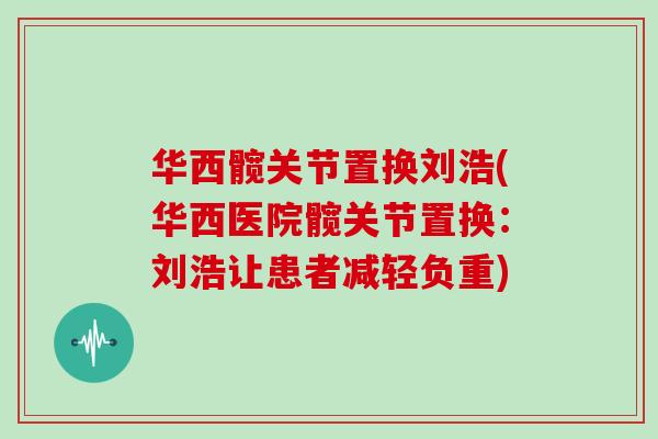 华西髋关节置换刘浩(华西医院髋关节置换:刘浩让患者减轻负重) 华西髋关节置换刘浩(华西医院髋关节置换:刘浩让患者减轻负重)
