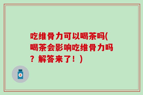 吃维骨力可以喝茶吗(喝茶会影响吃维骨力吗？解答来了！)