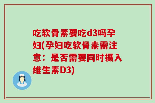 吃软骨素要吃d3吗孕妇(孕妇吃软骨素需注意:是否需要同时摄入维生素D3) 吃软骨素要吃d3吗孕妇(孕妇吃软骨素需注意:是否需要同时摄入维生素D3)