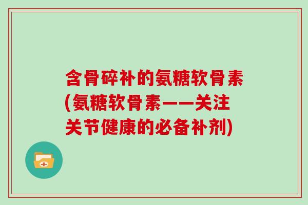 含骨碎补的氨糖软骨素(氨糖软骨素——关注关节健康的必备补剂) 含骨碎补的氨糖软骨素(氨糖软骨素——关注关节健康的必备补剂)