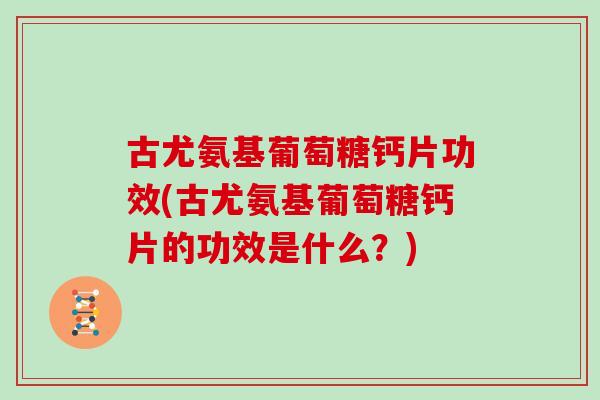 古尤氨基葡萄糖钙片功效(古尤氨基葡萄糖钙片的功效是什么？)