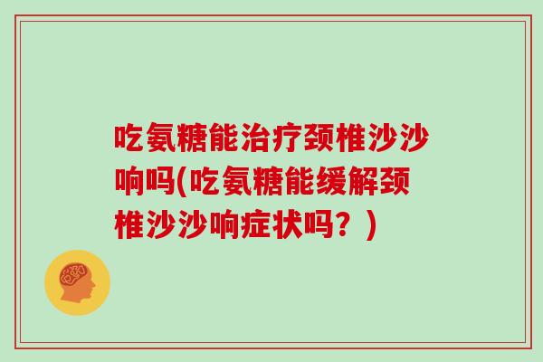吃氨糖能颈椎沙沙响吗(吃氨糖能缓解颈椎沙沙响症状吗?) 吃氨糖能颈椎沙沙响吗(吃氨糖能缓解颈椎沙沙响症状吗?)