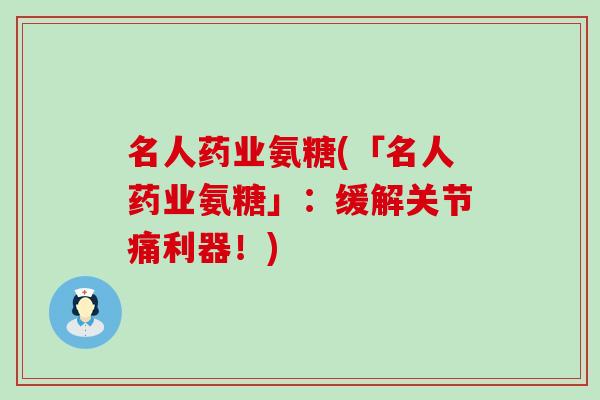 名人药业氨糖(「名人药业氨糖」:缓解关节痛利器!) 名人药业氨糖(「名人药业氨糖」:缓解关节痛利器!)