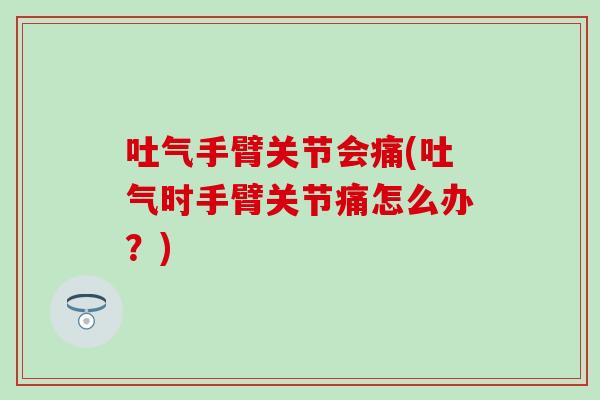 吐气手臂关节会痛(吐气时手臂关节痛怎么办？)