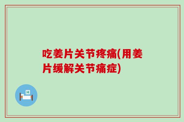 吃姜片关节(用姜片缓解关节痛症) 吃姜片关节(用姜片缓解关节痛症)