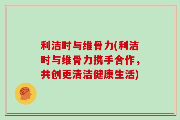 利洁时与维骨力(利洁时与维骨力携手合作,共创更清洁健康生活) 利洁时与维骨力(利洁时与维骨力携手合作,共创更清洁健康生活)