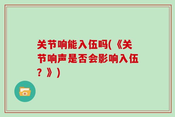 关节响能入伍吗(《关节响声是否会影响入伍?》) 关节响能入伍吗(《关节响声是否会影响入伍?》)