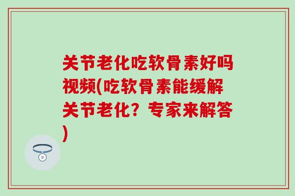 关节老化吃软骨素好吗视频(吃软骨素能缓解关节老化?专家来解答) 关节老化吃软骨素好吗视频(吃软骨素能缓解关节老化?专家来解答)