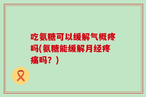 吃氨糖可以缓解气概疼吗(氨糖能缓解吗?) 吃氨糖可以缓解气概疼吗(氨糖能缓解吗?)