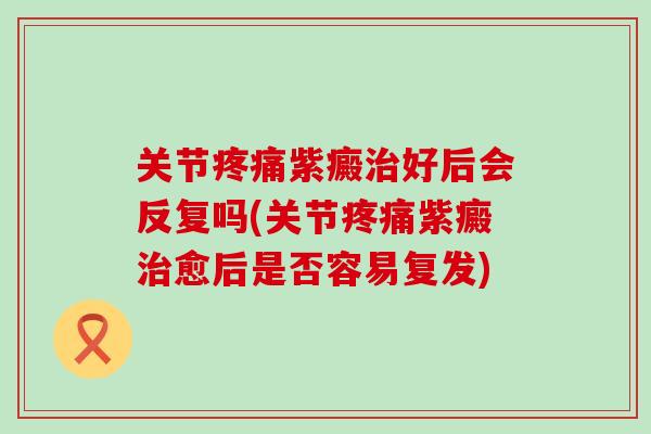 关节紫癜好后会反复吗(关节紫癜愈后是否容易复发) 关节紫癜好后会反复吗(关节紫癜愈后是否容易复发)