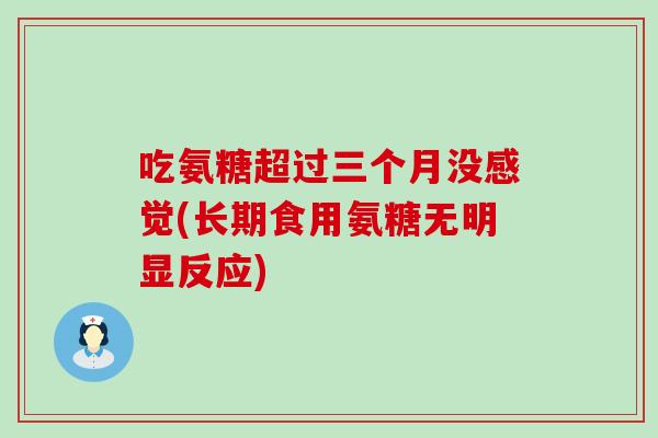 吃氨糖超过三个月没感觉(长期食用氨糖无明显反应) 吃氨糖超过三个月没感觉(长期食用氨糖无明显反应)