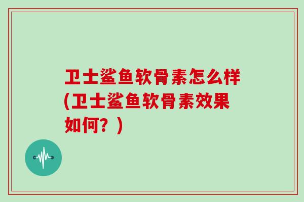 卫士鲨鱼软骨素怎么样(卫士鲨鱼软骨素效果如何？)