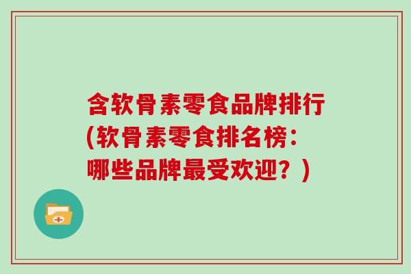 含软骨素零食品牌排行(软骨素零食排名榜：哪些品牌受欢迎？)