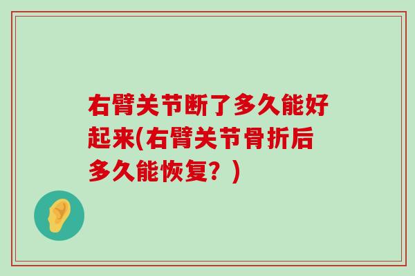 右臂关节断了多久能好起来(右臂关节后多久能恢复?) 右臂关节断了多久能好起来(右臂关节后多久能恢复?)