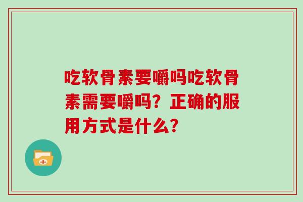 吃软骨素要嚼吗吃软骨素需要嚼吗?正确的服用方式是什么? 吃软骨素要嚼吗吃软骨素需要嚼吗?正确的服用方式是什么?