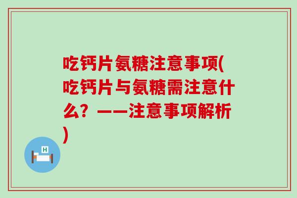 吃钙片氨糖注意事项(吃钙片与氨糖需注意什么?——注意事项解析) 吃钙片氨糖注意事项(吃钙片与氨糖需注意什么?——注意事项解析)