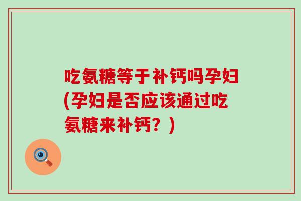 吃氨糖等于补钙吗孕妇(孕妇是否应该通过吃氨糖来补钙？)